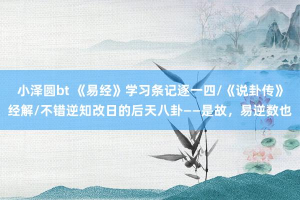 小泽圆bt 《易经》学习条记逐一四/《说卦传》经解/不错逆知改日的后天八卦——是故，易逆数也