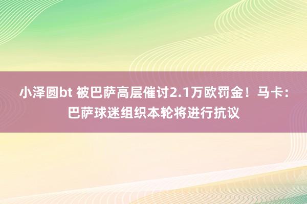 小泽圆bt 被巴萨高层催讨2.1万欧罚金！马卡：巴萨球迷组织本轮将进行抗议