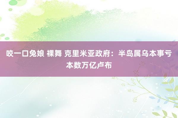 咬一口兔娘 裸舞 克里米亚政府：半岛属乌本事亏本数万亿卢布