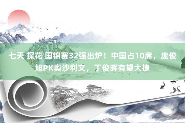 七天 探花 国锦赛32强出炉！中国占10席，庞俊旭PK奥沙利文，丁俊晖有望大捷