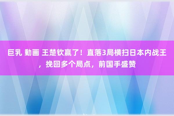 巨乳 動画 王楚钦赢了！直落3局横扫日本内战王，挽回多个局点，前国手盛赞