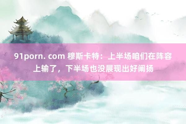 91porn. com 穆斯卡特：上半场咱们在阵容上输了，下半场也没展现出好阐扬