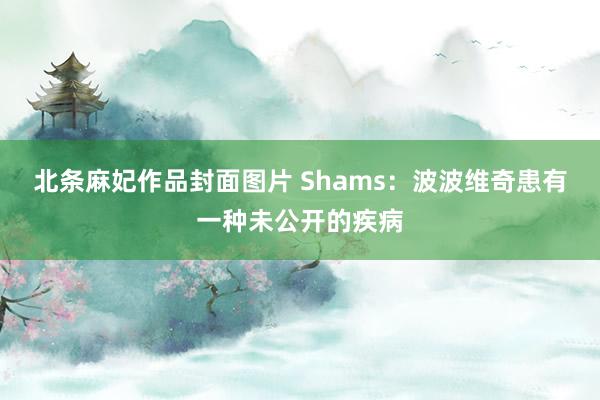 北条麻妃作品封面图片 Shams：波波维奇患有一种未公开的疾病