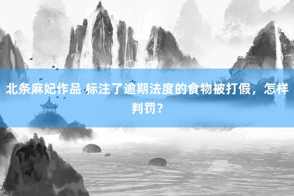 北条麻妃作品 标注了逾期法度的食物被打假，怎样判罚？