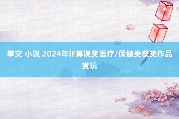 拳交 小说 2024年iF筹谋奖医疗/保健类获奖作品赏玩