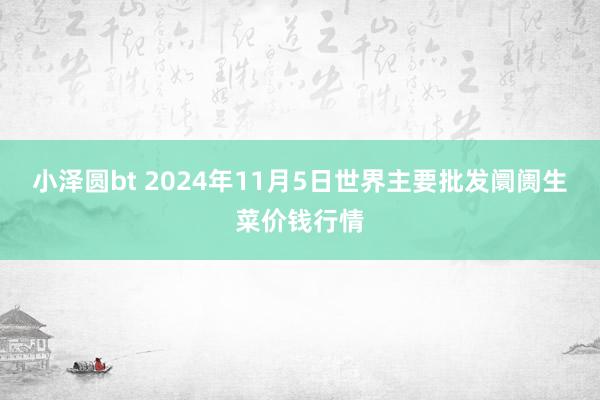 小泽圆bt 2024年11月5日世界主要批发阛阓生菜价钱行情