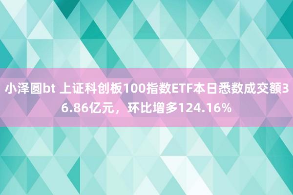 小泽圆bt 上证科创板100指数ETF本日悉数成交额36.86亿元，环比增多124.16%