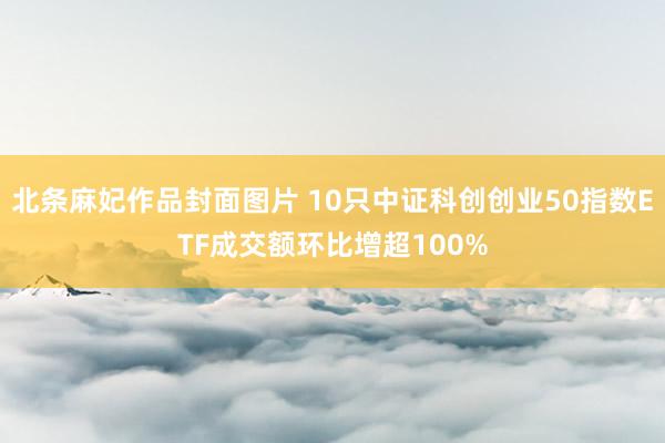 北条麻妃作品封面图片 10只中证科创创业50指数ETF成交额环比增超100%