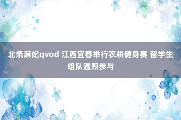 北条麻妃qvod 江西宜春举行农耕健身赛 留学生组队温煦参与