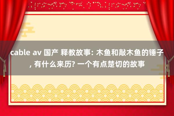 cable av 国产 释教故事: 木鱼和敲木鱼的锤子, 有什么来历? 一个有点楚切的故事