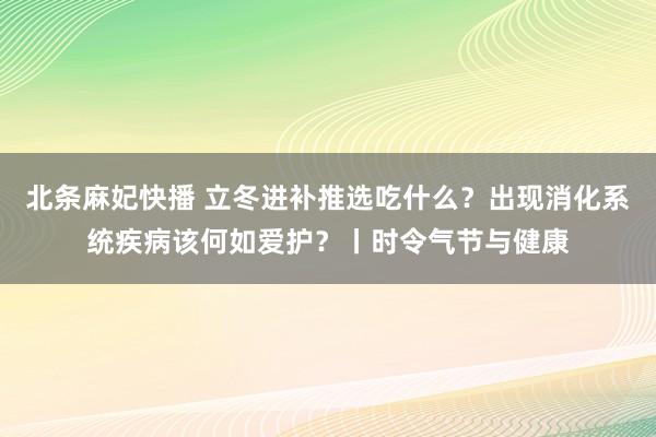 北条麻妃快播 立冬进补推选吃什么？出现消化系统疾病该何如爱护？丨时令气节与健康