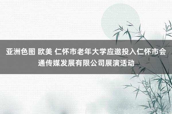 亚洲色图 欧美 仁怀市老年大学应邀投入仁怀市会通传媒发展有限公司展演活动