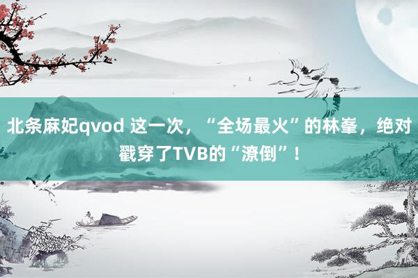 北条麻妃qvod 这一次，“全场最火”的林峯，绝对戳穿了TVB的“潦倒”！