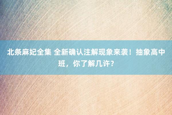 北条麻妃全集 全新确认注解现象来袭！抽象高中班，你了解几许？