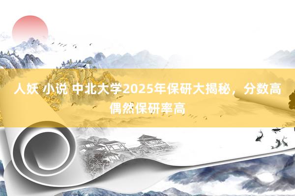 人妖 小说 中北大学2025年保研大揭秘，分数高偶然保研率高