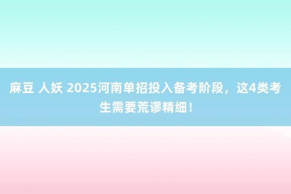 麻豆 人妖 2025河南单招投入备考阶段，这4类考生需要荒谬精细！