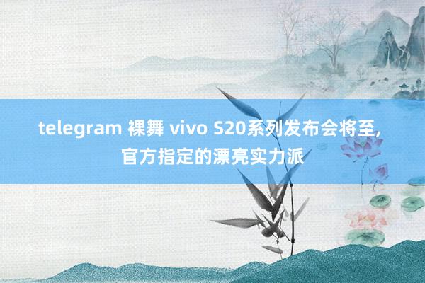 telegram 裸舞 vivo S20系列发布会将至, 官方指定的漂亮实力派