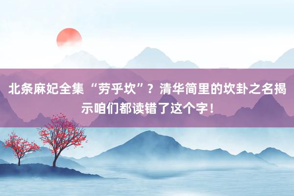 北条麻妃全集 “劳乎坎”？清华简里的坎卦之名揭示咱们都读错了这个字！