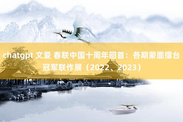 chatgpt 文爱 春联中国十周年回首：各期蒙面擂台冠军联作展（2022、2023）