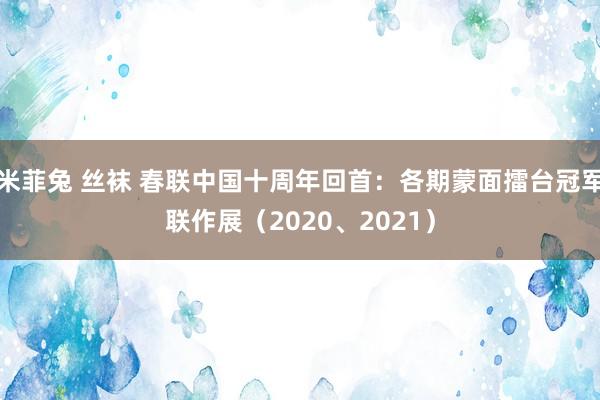 米菲兔 丝袜 春联中国十周年回首：各期蒙面擂台冠军联作展（2020、2021）