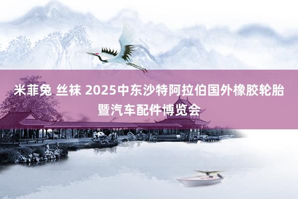 米菲兔 丝袜 2025中东沙特阿拉伯国外橡胶轮胎暨汽车配件博览会