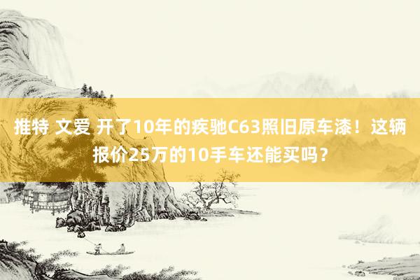 推特 文爱 开了10年的疾驰C63照旧原车漆！这辆报价25万的10手车还能买吗？