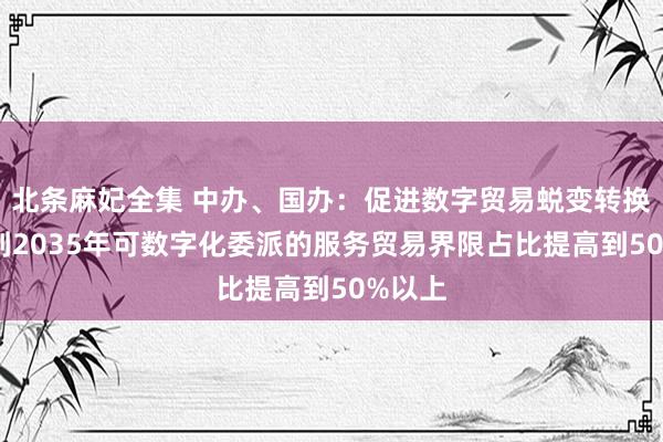 北条麻妃全集 中办、国办：促进数字贸易蜕变转换发展 到2035年可数字化委派的服务贸易界限占比提高到50%以上