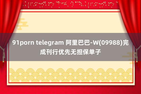 91porn telegram 阿里巴巴-W(09988)完成刊行优先无担保单子