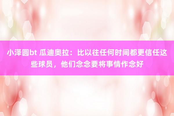 小泽圆bt 瓜迪奥拉：比以往任何时间都更信任这些球员，他们念念要将事情作念好