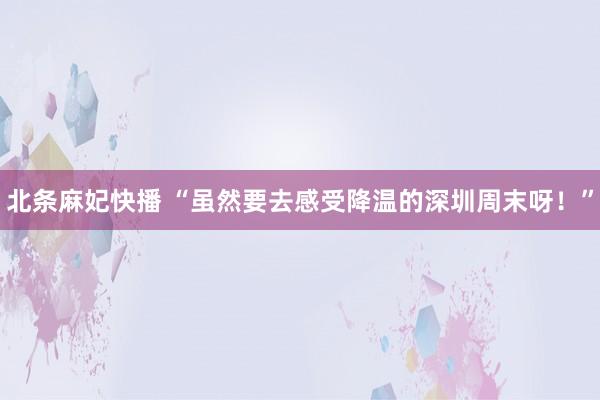 北条麻妃快播 “虽然要去感受降温的深圳周末呀！”