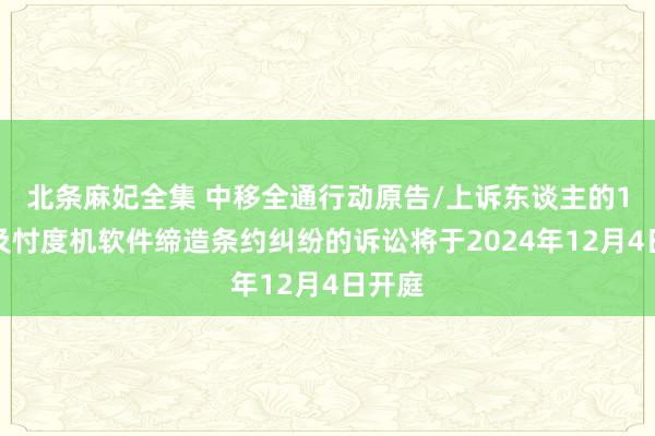 北条麻妃全集 中移全通行动原告/上诉东谈主的1起触及忖度机软件缔造条约纠纷的诉讼将于2024年12月4日开庭