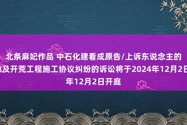 北条麻妃作品 中石化建看成原告/上诉东说念主的1起触及开荒工程施工协议纠纷的诉讼将于2024年12月2日开庭