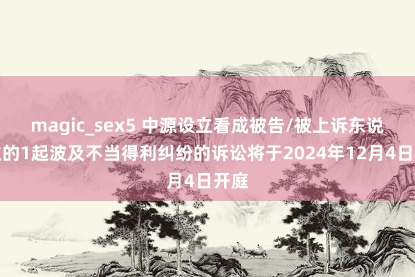 magic_sex5 中源设立看成被告/被上诉东说念主的1起波及不当得利纠纷的诉讼将于2024年12月4日开庭