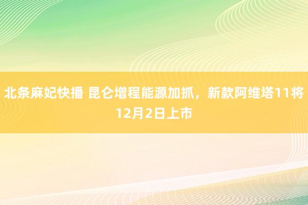 北条麻妃快播 昆仑增程能源加抓，新款阿维塔11将12月2日上市