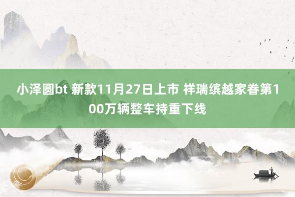 小泽圆bt 新款11月27日上市 祥瑞缤越家眷第100万辆整车持重下线