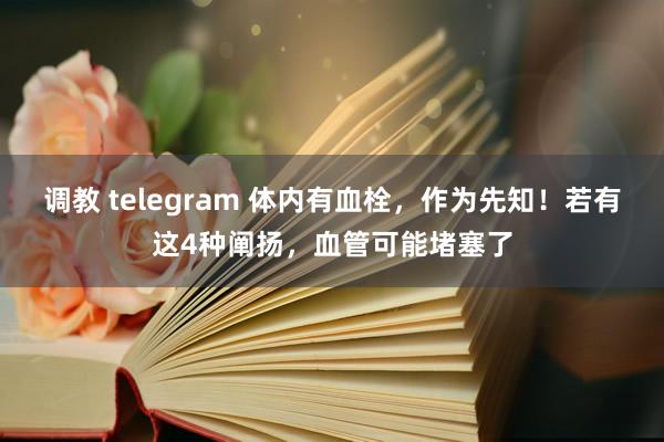 调教 telegram 体内有血栓，作为先知！若有这4种阐扬，血管可能堵塞了