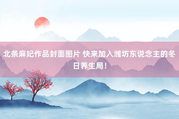 北条麻妃作品封面图片 快来加入潍坊东说念主的冬日养生局！