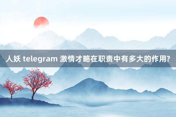 人妖 telegram 激情才略在职责中有多大的作用?