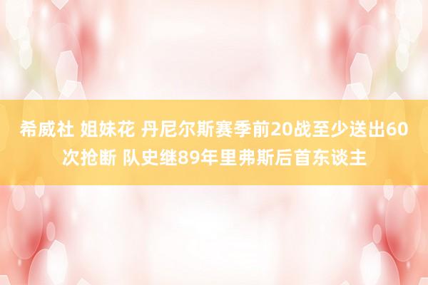 希威社 姐妹花 丹尼尔斯赛季前20战至少送出60次抢断 队史继89年里弗斯后首东谈主