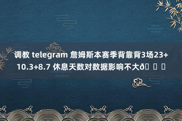 调教 telegram 詹姆斯本赛季背靠背3场23+10.3+8.7 休息天数对数据影响不大😐