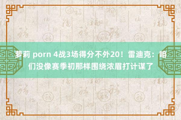 萝莉 porn 4战3场得分不外20！雷迪克：咱们没像赛季初那样围绕浓眉打计谋了