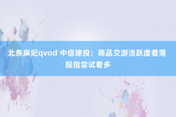 北条麻妃qvod 中信建投：商品交游活跃度着落 股指尝试看多