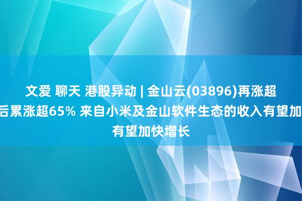 文爱 聊天 港股异动 | 金山云(03896)再涨超6% 绩后累涨超65% 来自小米及金山软件生态的收入有望加快增长