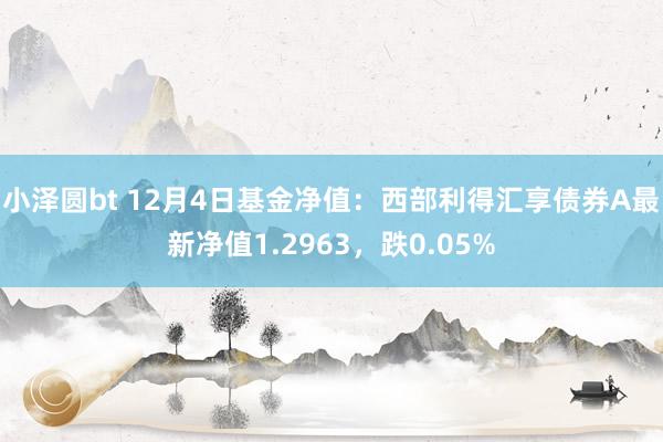 小泽圆bt 12月4日基金净值：西部利得汇享债券A最新净值1.2963，跌0.05%