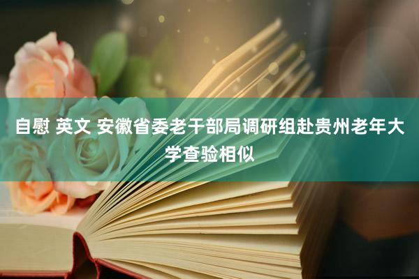 自慰 英文 安徽省委老干部局调研组赴贵州老年大学查验相似