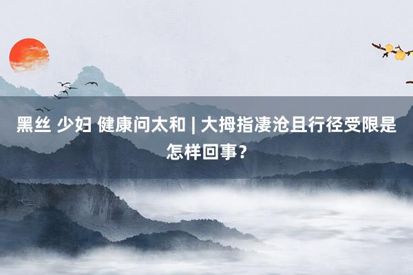 黑丝 少妇 健康问太和 | 大拇指凄沧且行径受限是怎样回事？