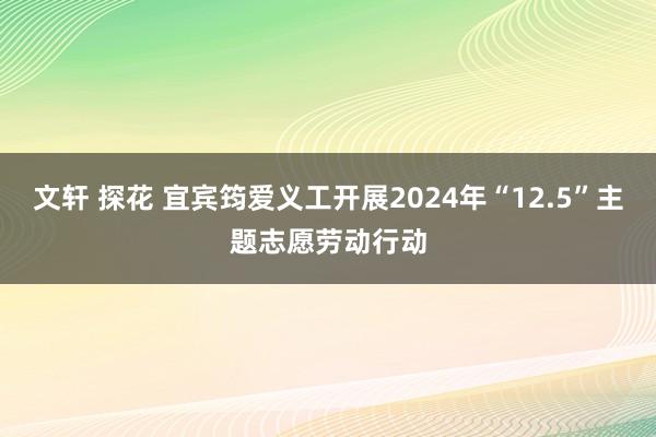 文轩 探花 宜宾筠爱义工开展2024年“12.5”主题志愿劳动行动