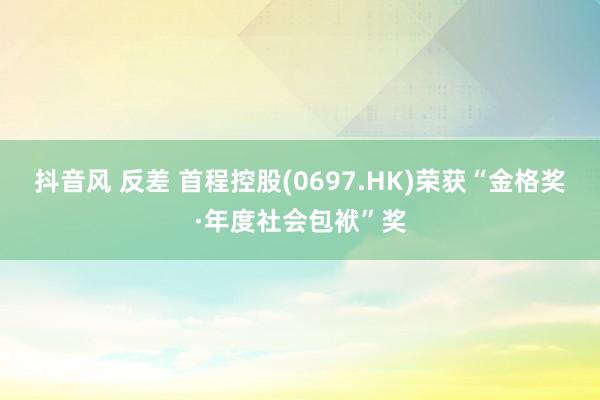 抖音风 反差 首程控股(0697.HK)荣获“金格奖·年度社会包袱”奖