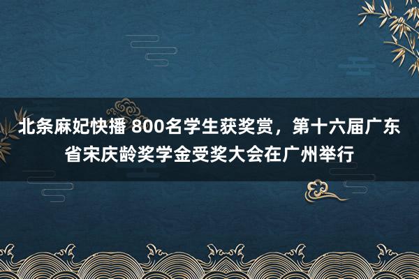 北条麻妃快播 800名学生获奖赏，第十六届广东省宋庆龄奖学金受奖大会在广州举行