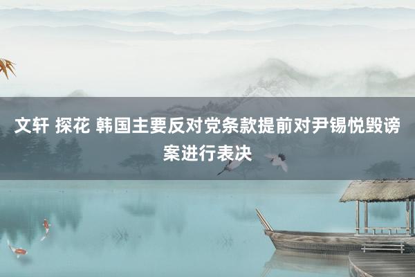 文轩 探花 韩国主要反对党条款提前对尹锡悦毁谤案进行表决